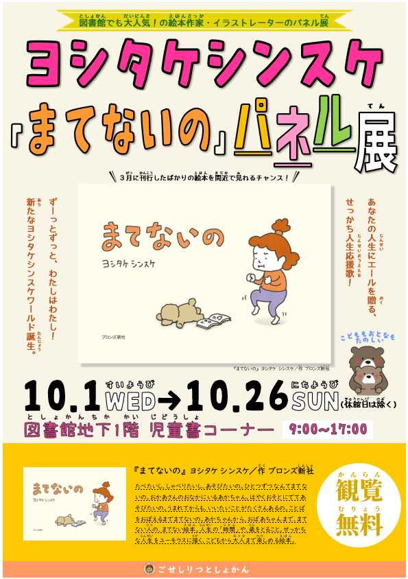ポスター画像。「ヨシタケシンスケ『まてないの』パネル展」。開催日時は、10月1日 水曜日から10月26日 日曜日の9時から17時。休館日は除く。場所は図書館地下1階 児童書コーナー。観覧無料。「あなたの人生にエールを贈る、せっかち人生応援歌！ ずーっとずっと、わたしはわたし！ 新たなヨシタケシンスケワールド誕生」。3月に刊行したばかりの絵本を間近で見れるチャンス！